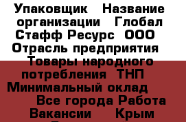 Упаковщик › Название организации ­ Глобал Стафф Ресурс, ООО › Отрасль предприятия ­ Товары народного потребления (ТНП) › Минимальный оклад ­ 45 000 - Все города Работа » Вакансии   . Крым,Бахчисарай